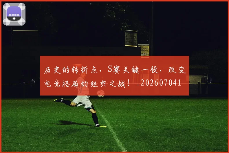 历史的转折点,S赛关键一役,改变电竞格局的经典之战!_20260704174934