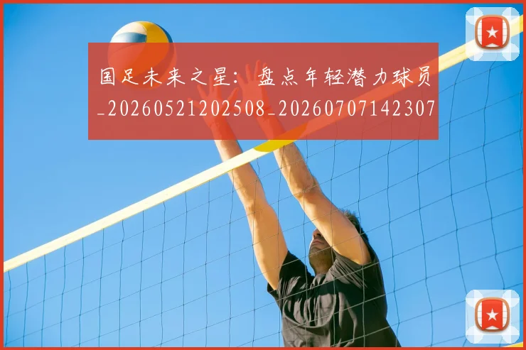 国足未来之星:盘点年轻潜力球员_20260521202508_20260707142307