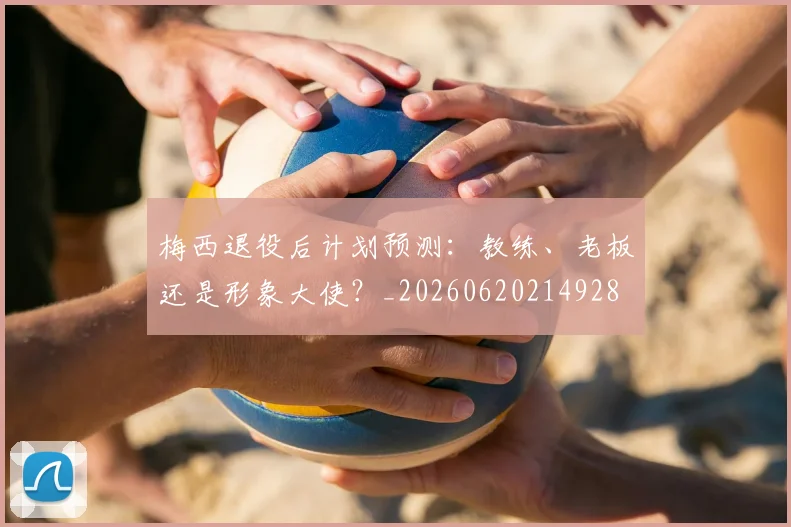 梅西退役后计划预测：教练、老板还是形象大使？_20260620214928
