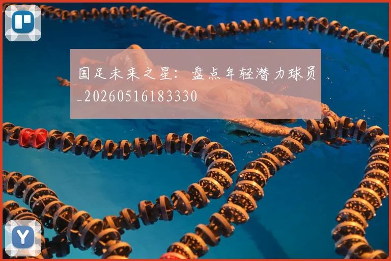国足未来之星:盘点年轻潜力球员_20260516183330