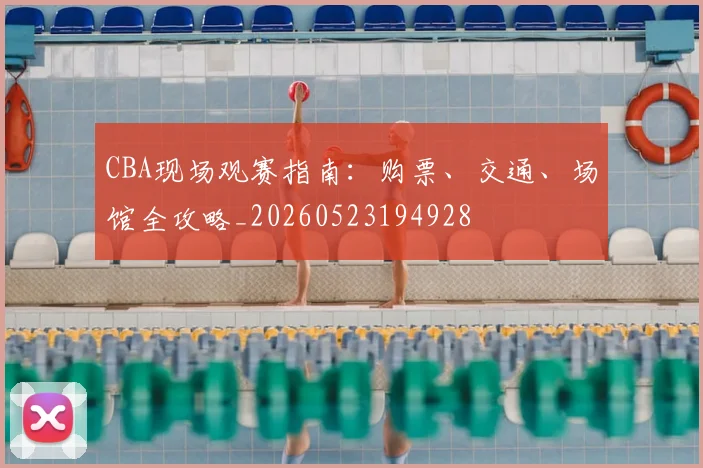 CBA现场观赛指南:购票、交通、场馆全攻略_20260523194928