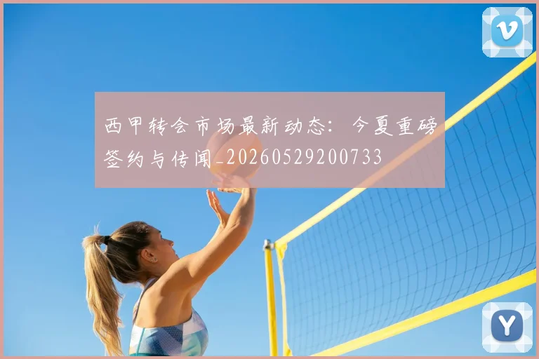 西甲转会市场最新动态:今夏重磅签约与传闻_20260529200733