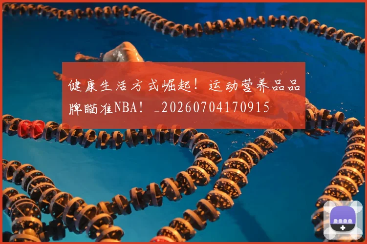 健康生活方式崛起!运动营养品品牌瞄准NBA!_20260704170915
