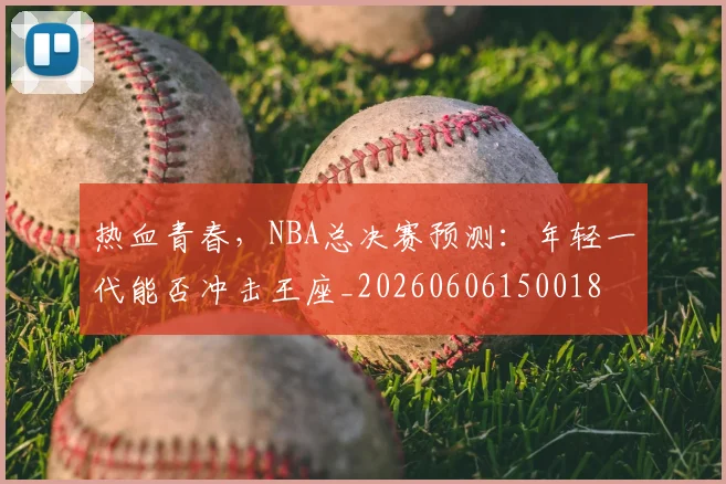 热血青春，NBA总决赛预测：年轻一代能否冲击王座_20260606150018