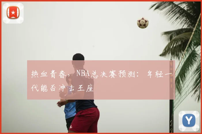 热血青春，NBA总决赛预测：年轻一代能否冲击王座