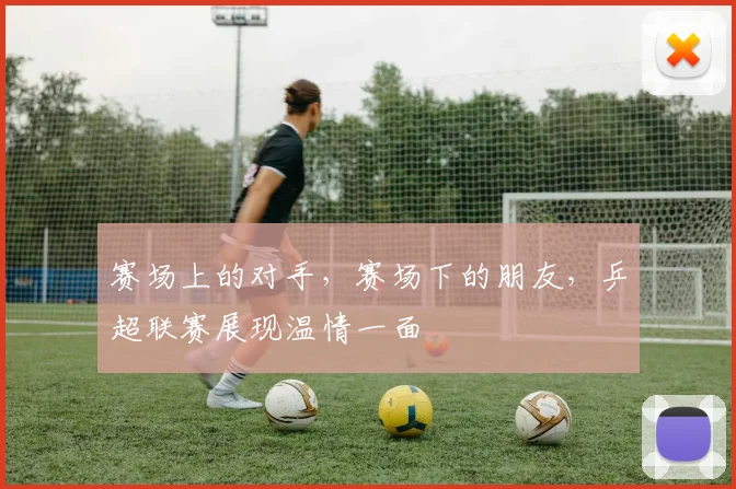 赛场上的对手，赛场下的朋友，乒超联赛展现温情一面
