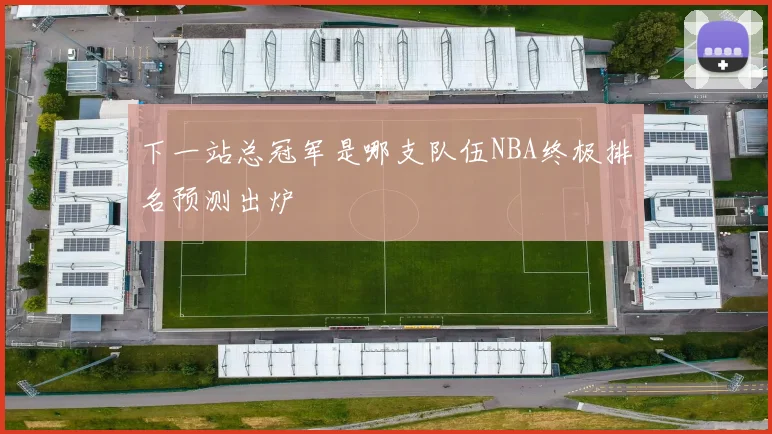 下一站总冠军是哪支队伍NBA终极排名预测出炉