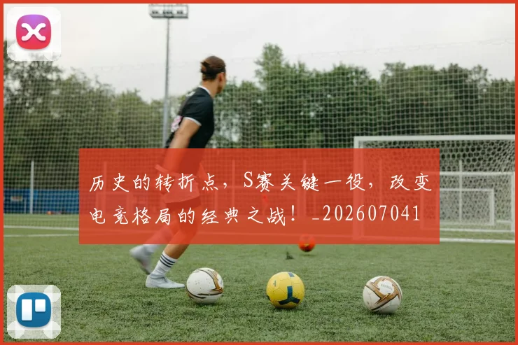 历史的转折点，S赛关键一役，改变电竞格局的经典之战！_20260704174934