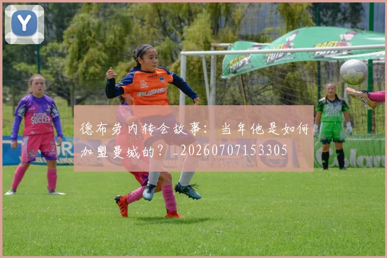 德布劳内转会故事：当年他是如何加盟曼城的？_20260707153305