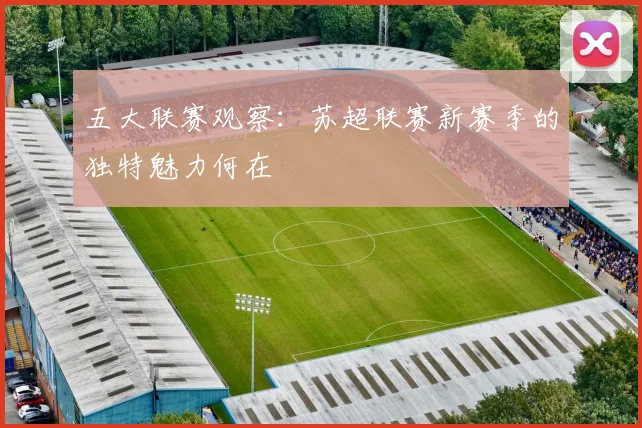 五大联赛观察：苏超联赛新赛季的独特魅力何在