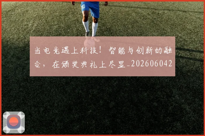 当电竞遇上科技！智能与创新的融合，在颁奖典礼上尽显_20260604233134