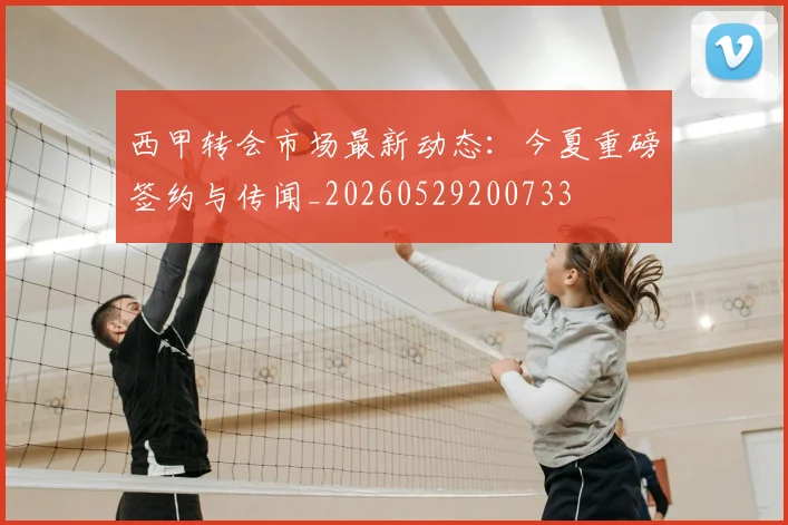 西甲转会市场最新动态：今夏重磅签约与传闻_20260529200733