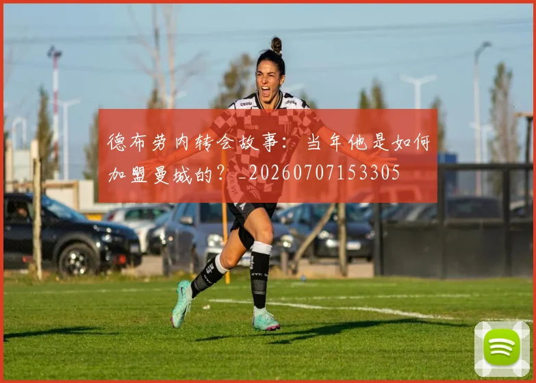 德布劳内转会故事:当年他是如何加盟曼城的?_20260707153305