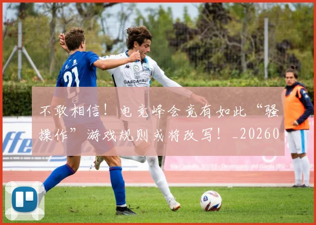 不敢相信!电竞峰会竟有如此“骚操作”游戏规则或将改写!_20260702174819
