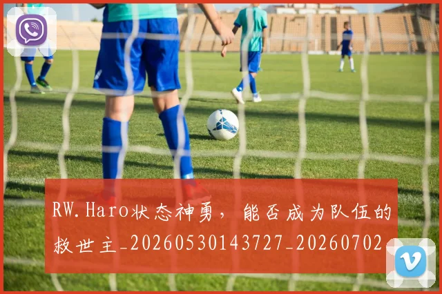RW.Haro状态神勇,能否成为队伍的救世主_20260530143727_20260702170758