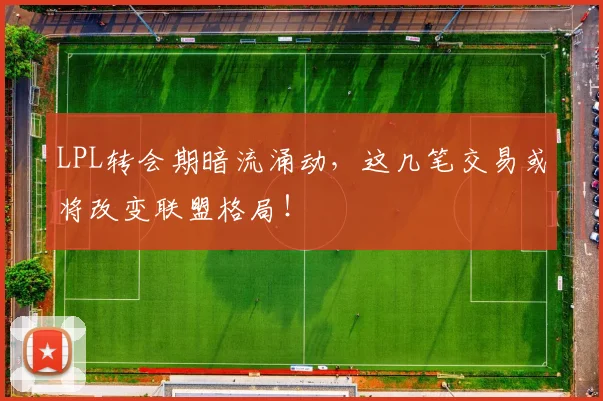 LPL转会期暗流涌动,这几笔交易或将改变联盟格局!