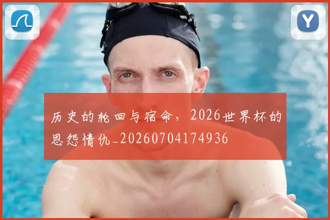 历史的轮回与宿命，2026世界杯的恩怨情仇_20260704174936