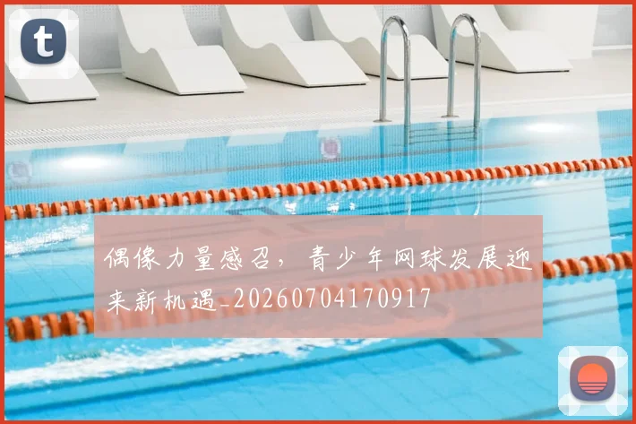 偶像力量感召，青少年网球发展迎来新机遇_20260704170917