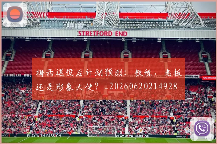 梅西退役后计划预测：教练、老板还是形象大使？_20260620214928