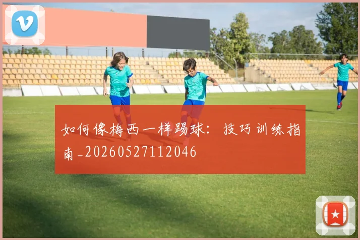 如何像梅西一样踢球:技巧训练指南_20260527112046