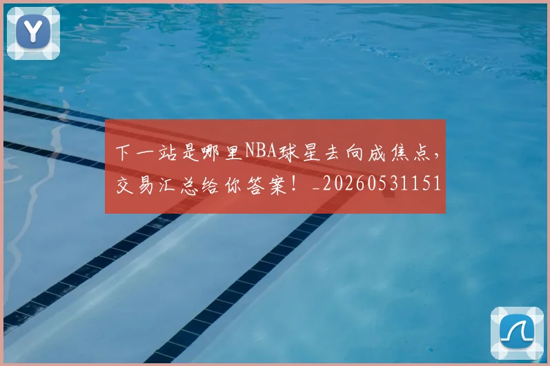 下一站是哪里NBA球星去向成焦点，交易汇总给你答案！_20260531151127