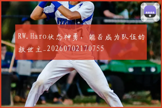 RW.Haro状态神勇，能否成为队伍的救世主_20260702170755