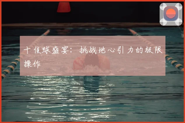 十佳球盛宴：挑战地心引力的极限操作