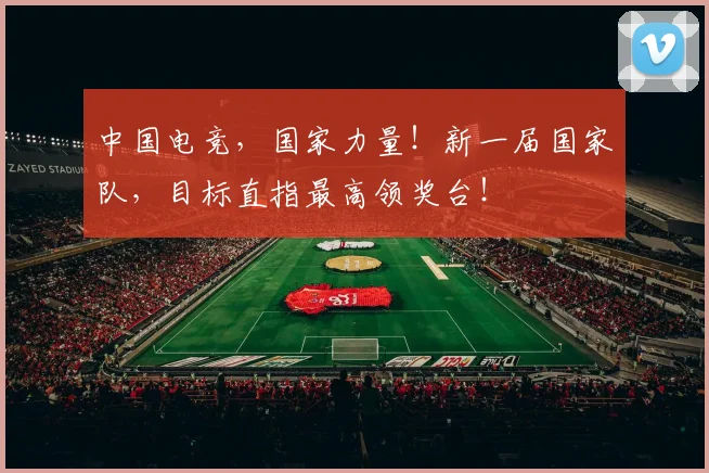 中国电竞,国家力量!新一届国家队,目标直指最高领奖台!