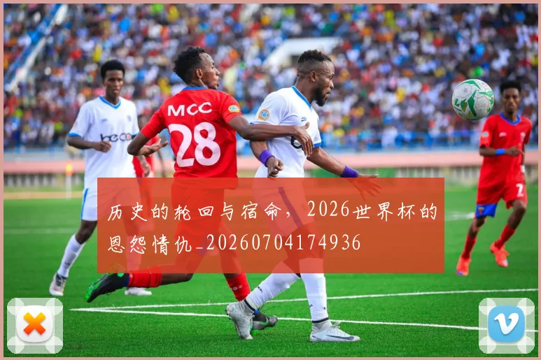 历史的轮回与宿命，2026世界杯的恩怨情仇_20260704174936