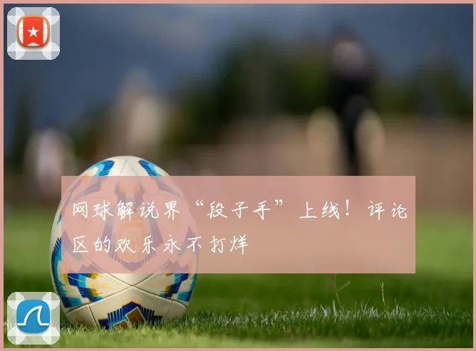 网球解说界“段子手”上线!评论区的欢乐永不打烊