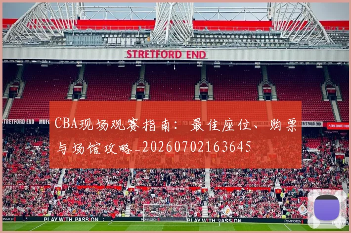 CBA现场观赛指南:最佳座位、购票与场馆攻略_20260702163645