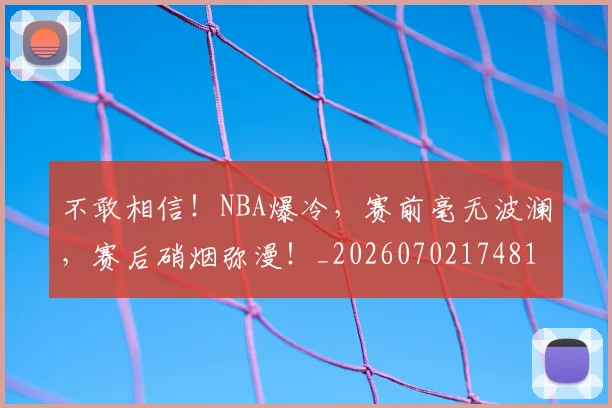 不敢相信!NBA爆冷,赛前毫无波澜,赛后硝烟弥漫!_20260702174817