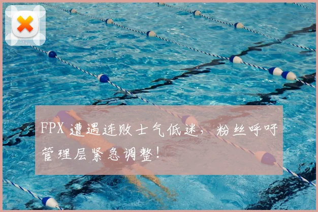 FPX 遭遇连败士气低迷，粉丝呼吁管理层紧急调整！