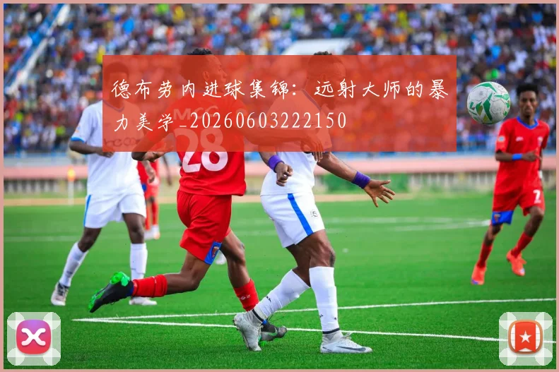 德布劳内进球集锦:远射大师的暴力美学_20260603222150
