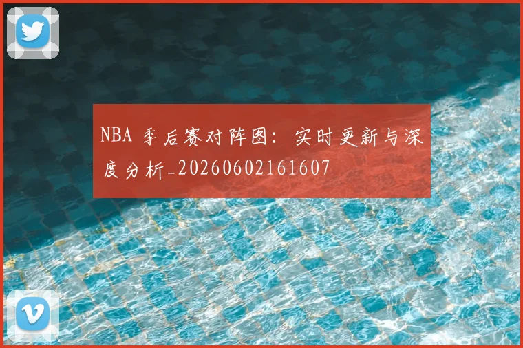 NBA 季后赛对阵图：实时更新与深度分析_20260602161607