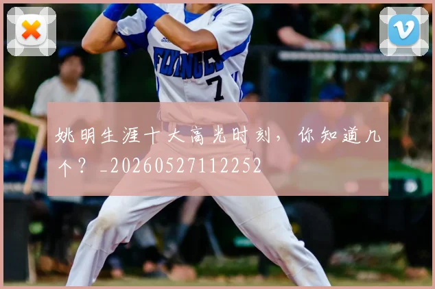 姚明生涯十大高光时刻，你知道几个？_20260527112252