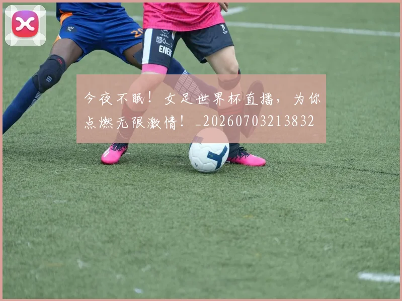 今夜不眠！女足世界杯直播，为你点燃无限激情！_20260703213832