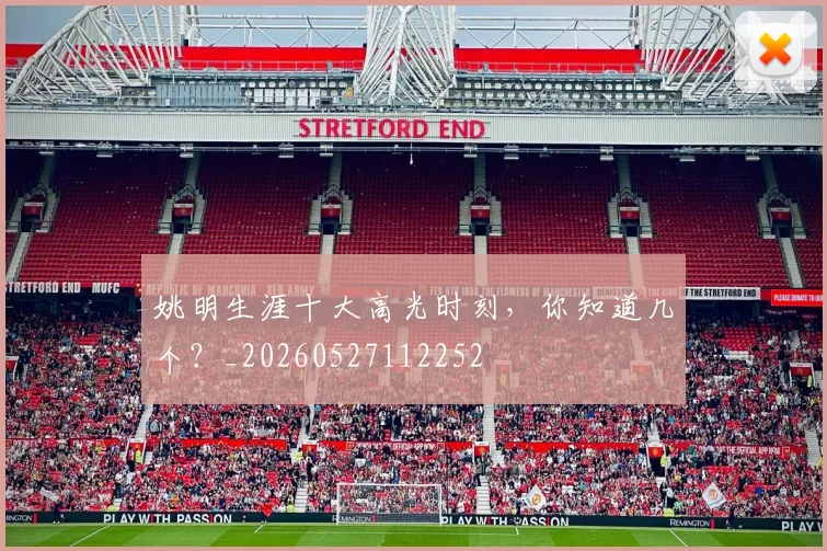 姚明生涯十大高光时刻，你知道几个？_20260527112252