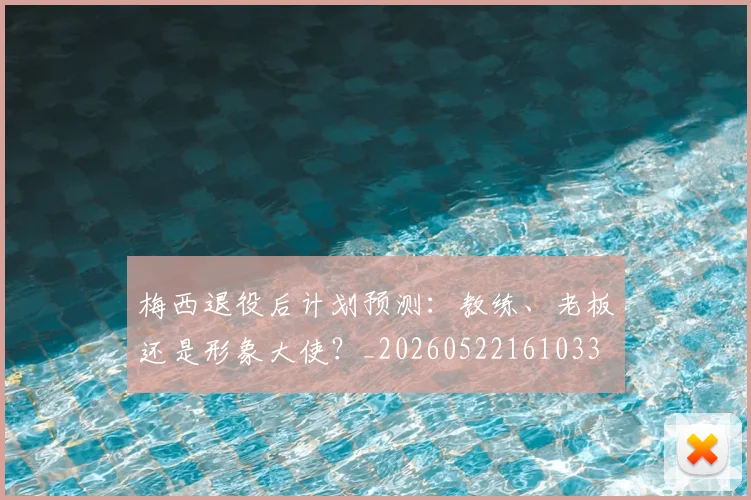 梅西退役后计划预测：教练、老板还是形象大使？_20260522161033