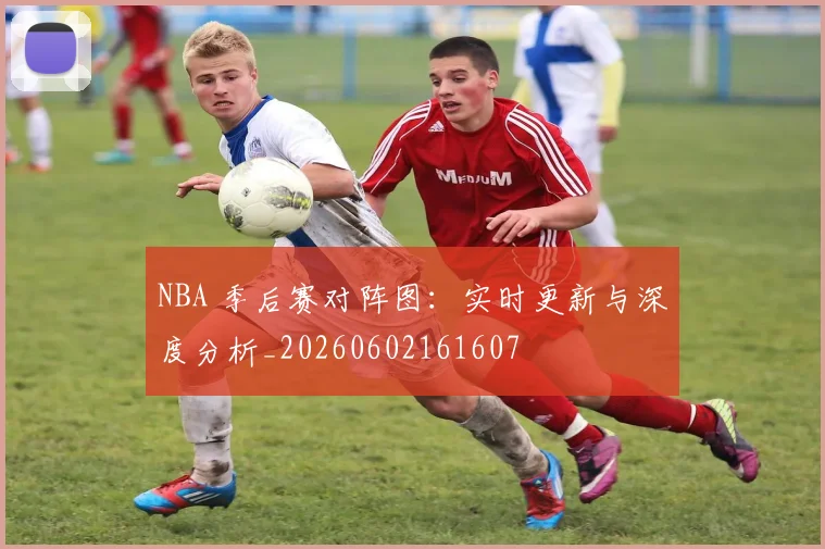 NBA 季后赛对阵图：实时更新与深度分析_20260602161607