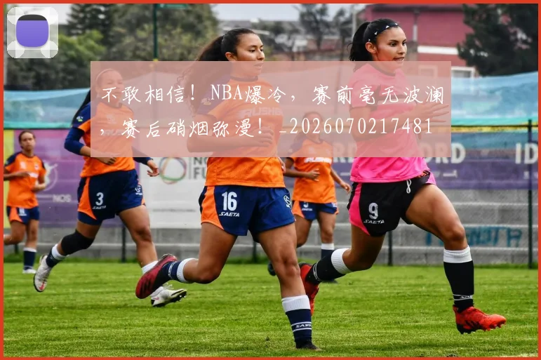 不敢相信！NBA爆冷，赛前毫无波澜，赛后硝烟弥漫！_20260702174817