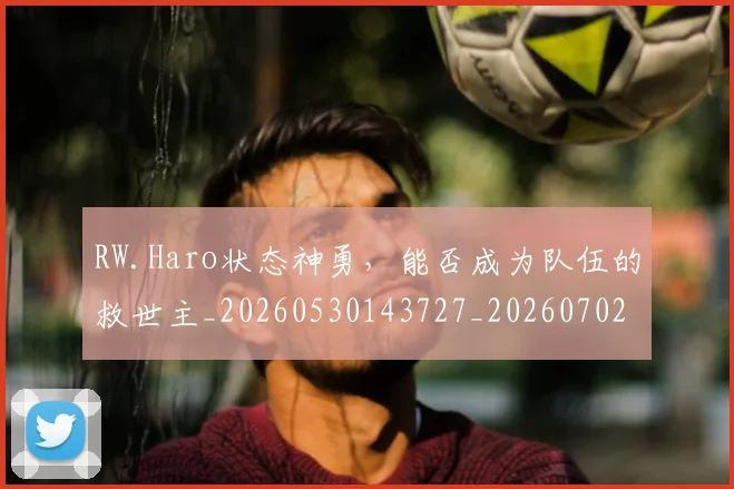 RW.Haro状态神勇,能否成为队伍的救世主_20260530143727_20260702170758