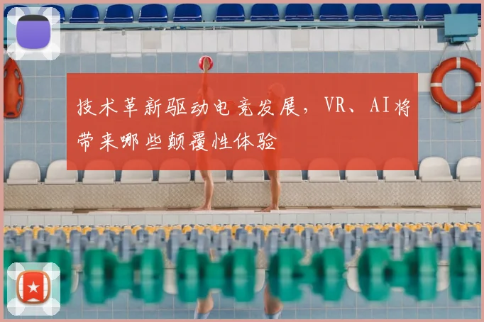 技术革新驱动电竞发展，VR、AI将带来哪些颠覆性体验