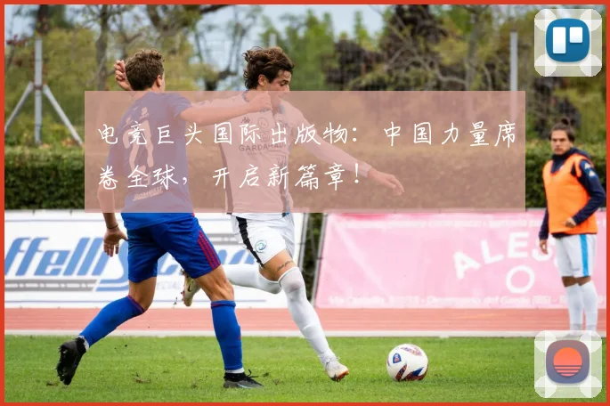 电竞巨头国际出版物：中国力量席卷全球，开启新篇章！