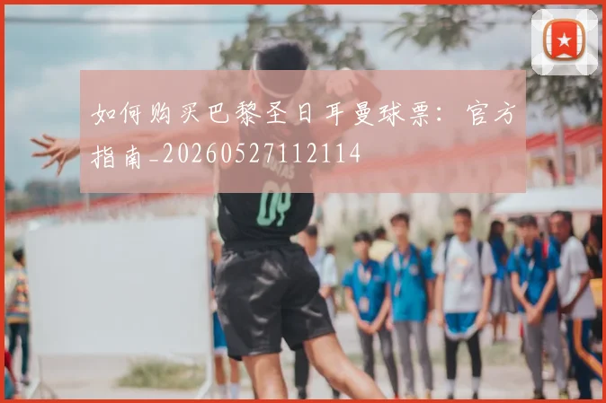 如何购买巴黎圣日耳曼球票:官方指南_20260527112114