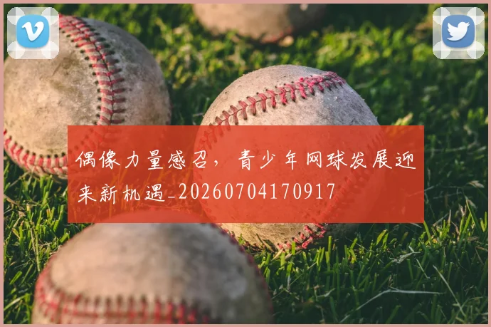 偶像力量感召,青少年网球发展迎来新机遇_20260704170917