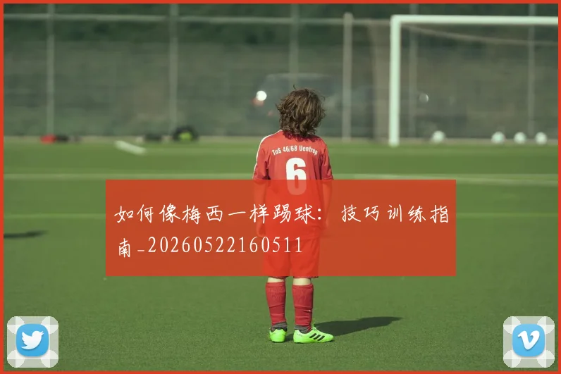 如何像梅西一样踢球：技巧训练指南_20260522160511