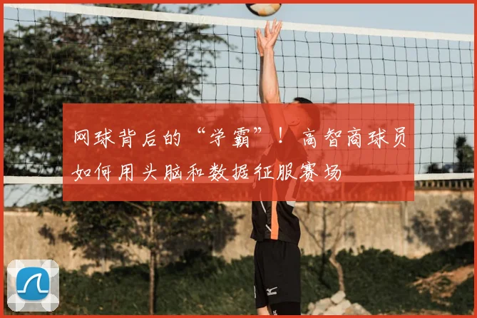 网球背后的“学霸”!高智商球员如何用头脑和数据征服赛场