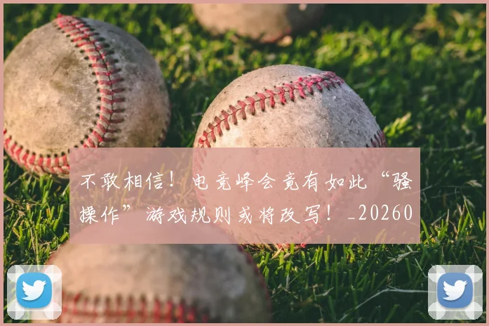 不敢相信！电竞峰会竟有如此“骚操作”游戏规则或将改写！_20260702174819