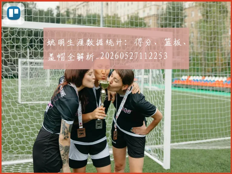 姚明生涯数据统计：得分、篮板、盖帽全解析_20260527112253
